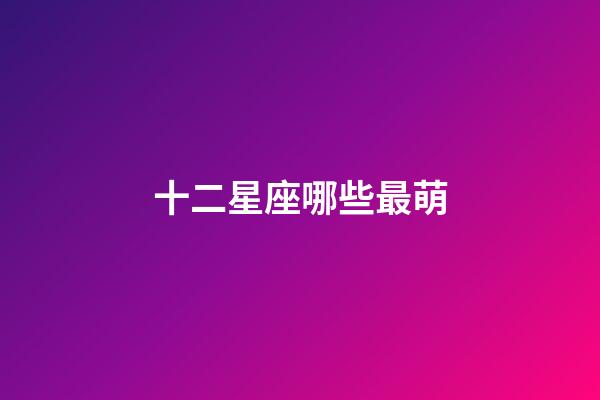 十二星座哪些最萌-第1張-星座運勢-玄機派