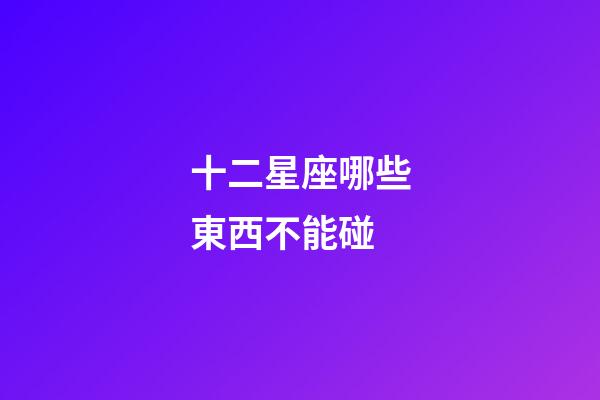 十二星座哪些東西不能碰-第1張-星座運勢-玄機派