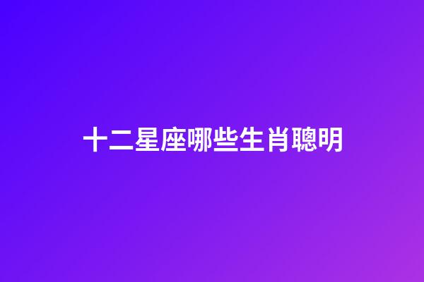 十二星座哪些生肖聰明-第1張-星座運勢-玄機派