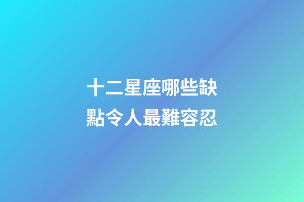 十二星座哪些缺點令人最難容忍-第1張-星座運勢-玄機派