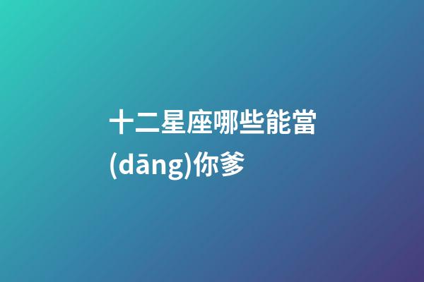 十二星座哪些能當(dāng)你爹-第1張-星座運(yùn)勢-玄機(jī)派