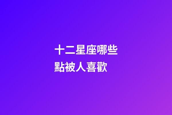 十二星座哪些點被人喜歡-第1張-星座運勢-玄機派