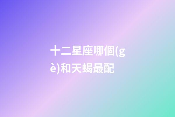 十二星座哪個(gè)和天蝎最配-第1張-星座運(yùn)勢(shì)-玄機(jī)派