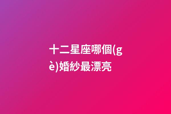十二星座哪個(gè)婚紗最漂亮-第1張-星座運(yùn)勢(shì)-玄機(jī)派