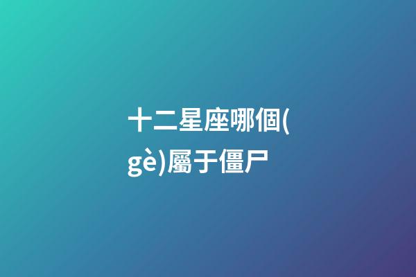 十二星座哪個(gè)屬于僵尸-第1張-星座運(yùn)勢-玄機(jī)派