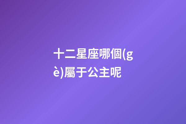 十二星座哪個(gè)屬于公主呢-第1張-星座運(yùn)勢-玄機(jī)派