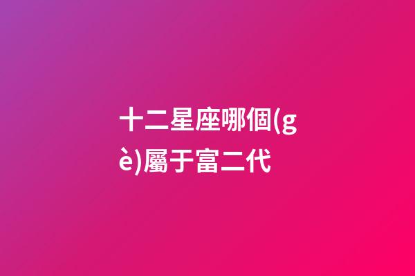 十二星座哪個(gè)屬于富二代-第1張-星座運(yùn)勢-玄機(jī)派