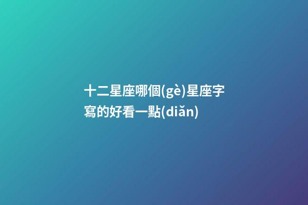十二星座哪個(gè)星座字寫的好看一點(diǎn)-第1張-星座運(yùn)勢(shì)-玄機(jī)派