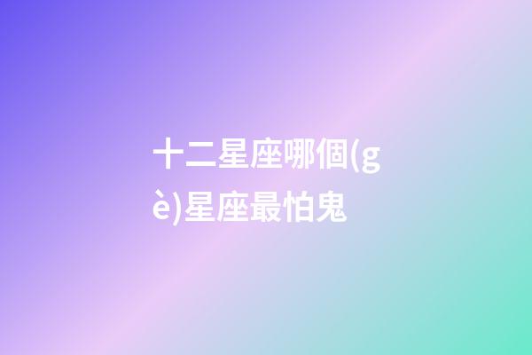 十二星座哪個(gè)星座最怕鬼-第1張-星座運(yùn)勢-玄機(jī)派