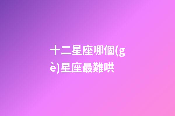 十二星座哪個(gè)星座最難哄-第1張-星座運(yùn)勢(shì)-玄機(jī)派