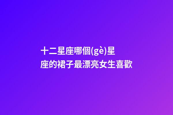 十二星座哪個(gè)星座的裙子最漂亮女生喜歡-第1張-星座運(yùn)勢(shì)-玄機(jī)派