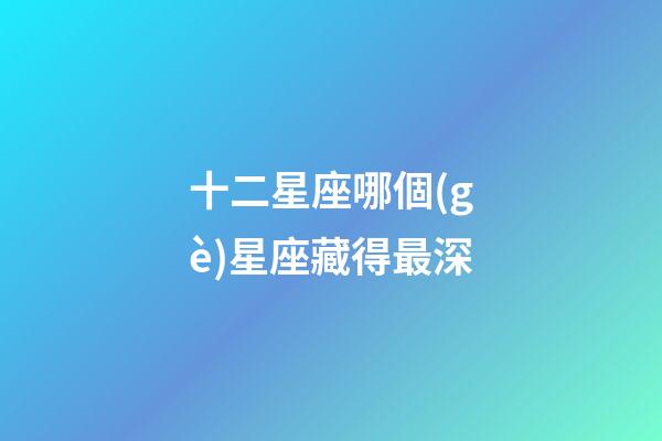 十二星座哪個(gè)星座藏得最深-第1張-星座運(yùn)勢(shì)-玄機(jī)派