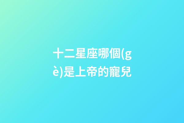 十二星座哪個(gè)是上帝的寵兒-第1張-星座運(yùn)勢(shì)-玄機(jī)派