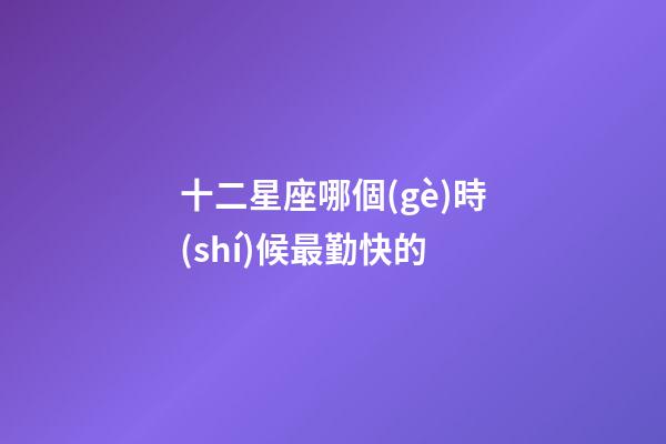 十二星座哪個(gè)時(shí)候最勤快的-第1張-星座運(yùn)勢(shì)-玄機(jī)派