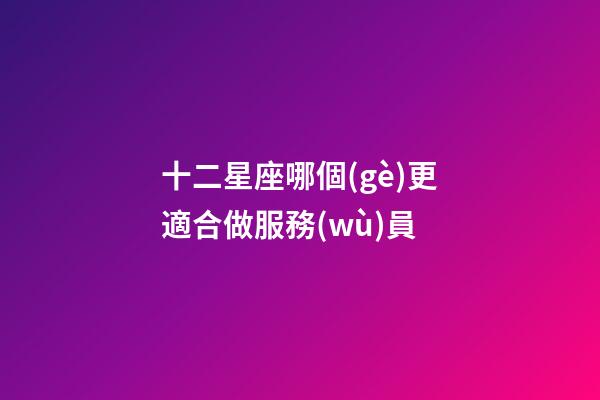 十二星座哪個(gè)更適合做服務(wù)員