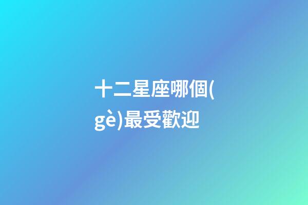 十二星座哪個(gè)最受歡迎-第1張-星座運(yùn)勢(shì)-玄機(jī)派