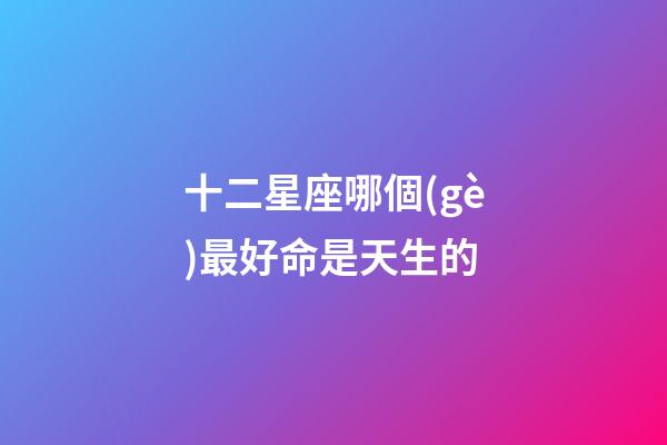 十二星座哪個(gè)最好命是天生的-第1張-星座運(yùn)勢(shì)-玄機(jī)派