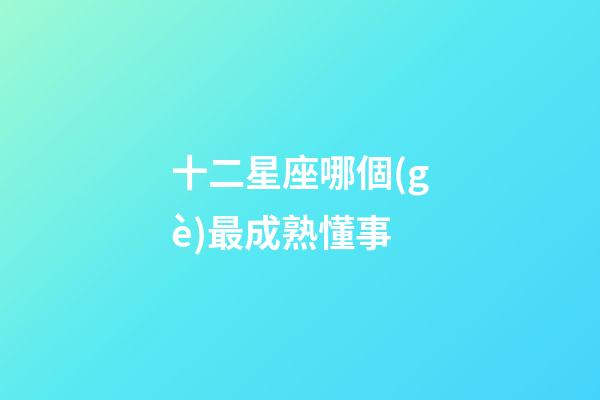 十二星座哪個(gè)最成熟懂事-第1張-星座運(yùn)勢-玄機(jī)派