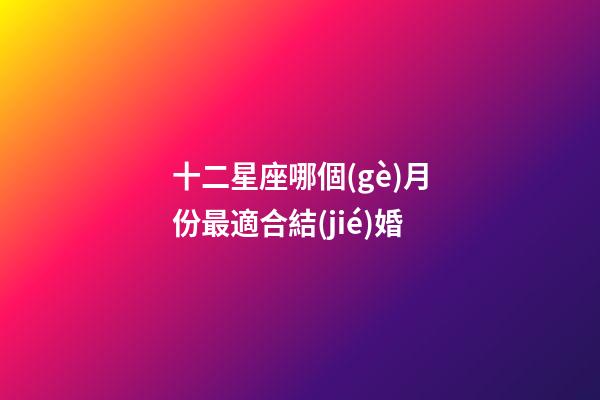十二星座哪個(gè)月份最適合結(jié)婚-第1張-星座運(yùn)勢-玄機(jī)派