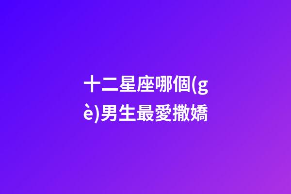 十二星座哪個(gè)男生最愛撒嬌-第1張-星座運(yùn)勢(shì)-玄機(jī)派