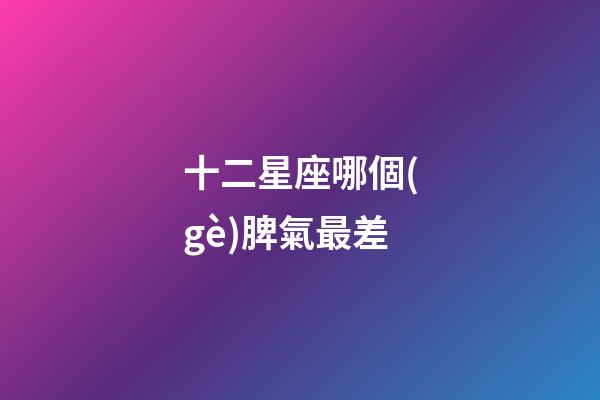 十二星座哪個(gè)脾氣最差-第1張-星座運(yùn)勢(shì)-玄機(jī)派