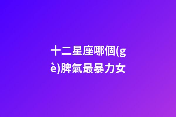 十二星座哪個(gè)脾氣最暴力女-第1張-星座運(yùn)勢-玄機(jī)派