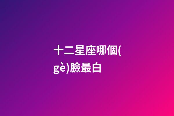 十二星座哪個(gè)臉最白-第1張-星座運(yùn)勢(shì)-玄機(jī)派