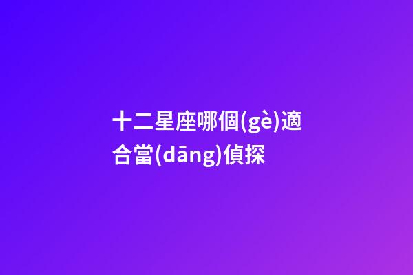 十二星座哪個(gè)適合當(dāng)偵探-第1張-星座運(yùn)勢-玄機(jī)派