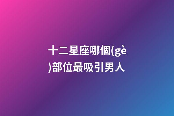 十二星座哪個(gè)部位最吸引男人-第1張-星座運(yùn)勢(shì)-玄機(jī)派