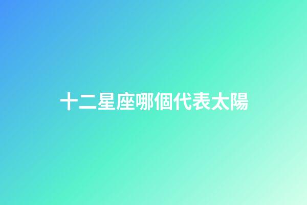十二星座哪個代表太陽-第1張-星座運勢-玄機派