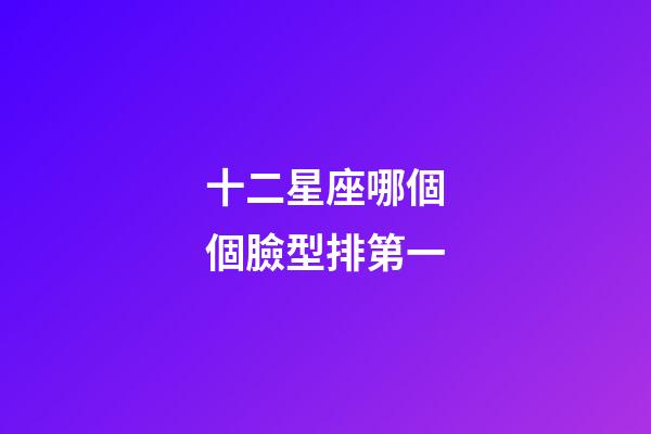 十二星座哪個個臉型排第一-第1張-星座運勢-玄機派