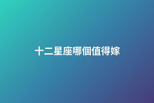 十二星座哪個值得嫁-第1張-星座運勢-玄機派