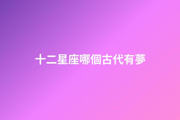 十二星座哪個古代有夢-第1張-星座運勢-玄機派