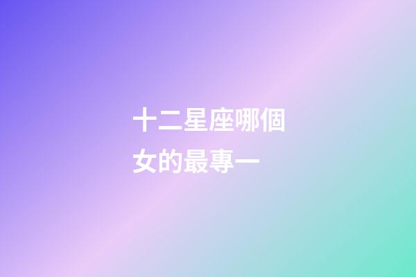 十二星座哪個女的最專一-第1張-星座運(yùn)勢-玄機(jī)派