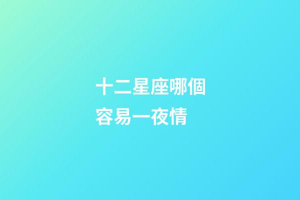 十二星座哪個容易一夜情-第1張-星座運勢-玄機派
