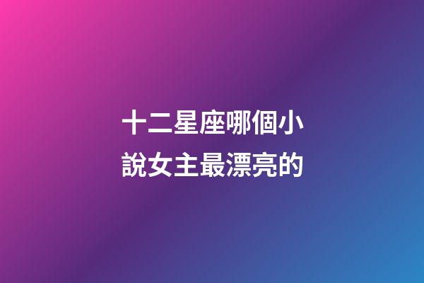 十二星座哪個小說女主最漂亮的-第1張-星座運勢-玄機派
