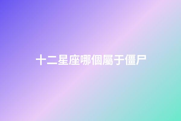 十二星座哪個屬于僵尸