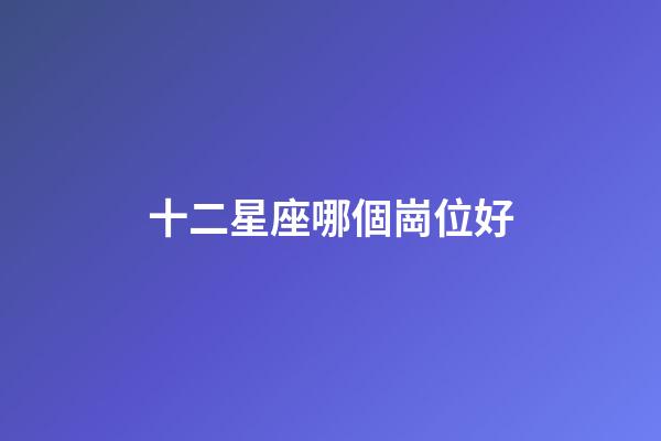 十二星座哪個崗位好-第1張-星座運勢-玄機派