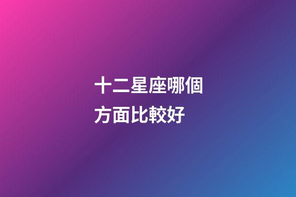 十二星座哪個方面比較好-第1張-星座運勢-玄機派
