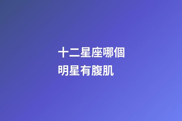 十二星座哪個明星有腹肌-第1張-星座運勢-玄機派