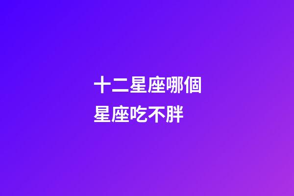 十二星座哪個星座吃不胖-第1張-星座運勢-玄機派