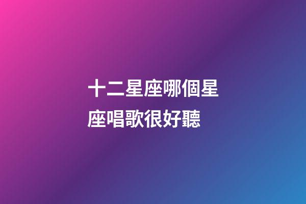 十二星座哪個星座唱歌很好聽-第1張-星座運勢-玄機派