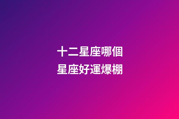 十二星座哪個星座好運爆棚-第1張-星座運勢-玄機派