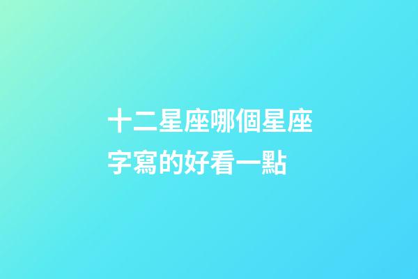 十二星座哪個星座字寫的好看一點-第1張-星座運勢-玄機派