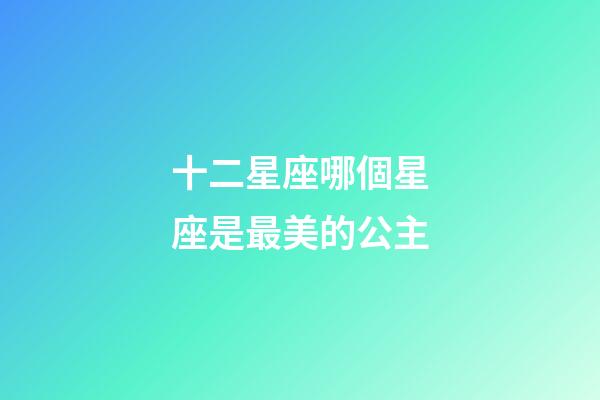 十二星座哪個星座是最美的公主-第1張-星座運勢-玄機派
