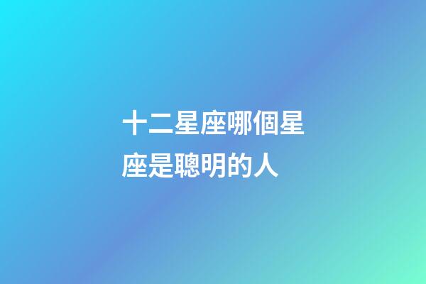 十二星座哪個星座是聰明的人-第1張-星座運勢-玄機派