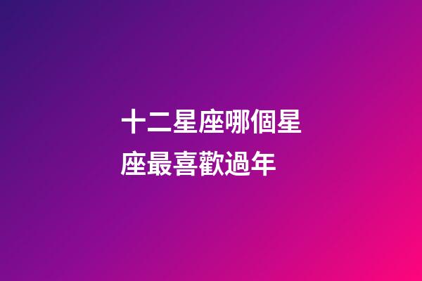 十二星座哪個星座最喜歡過年-第1張-星座運勢-玄機派