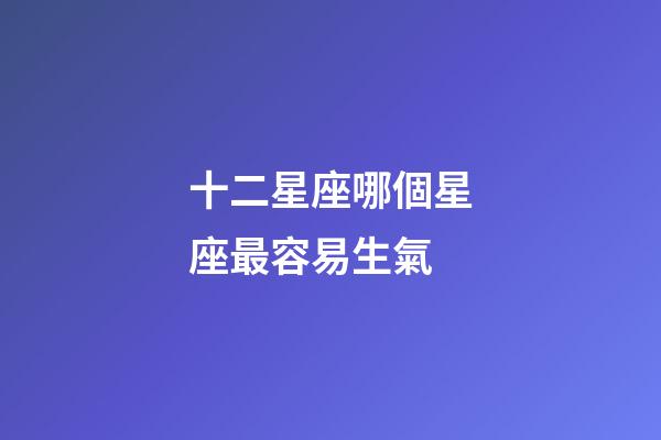 十二星座哪個星座最容易生氣-第1張-星座運勢-玄機派