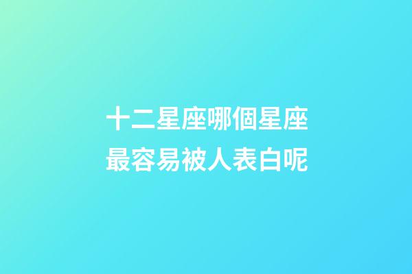 十二星座哪個星座最容易被人表白呢-第1張-星座運勢-玄機派