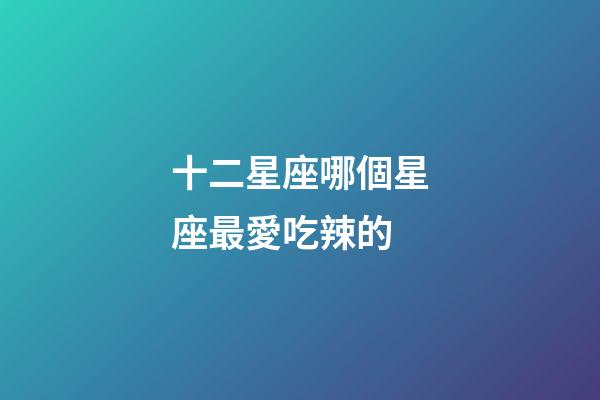 十二星座哪個星座最愛吃辣的